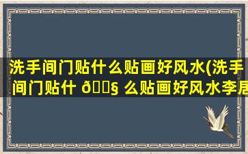 洗手间门贴什么贴画好风水(洗手间门贴什 🐧 么贴画好风水李居明)